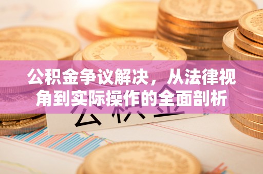 铁岭公积金争议解决，从法律视角到实际操作的全面剖析