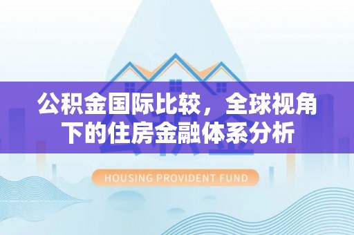 铁岭公积金国际比较，全球视角下的住房金融体系分析